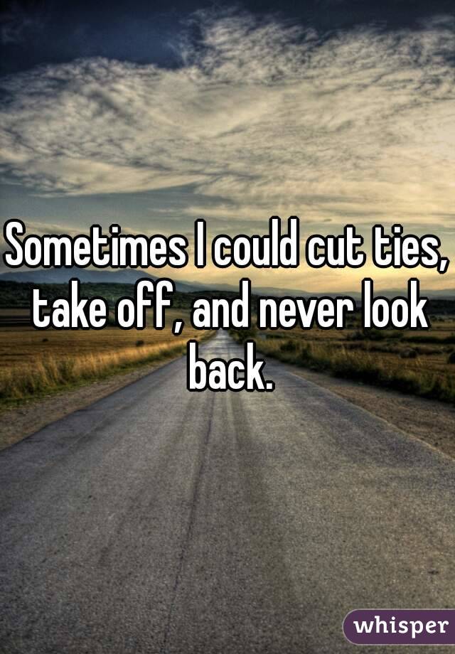 Sometimes I could cut ties, take off, and never look back.