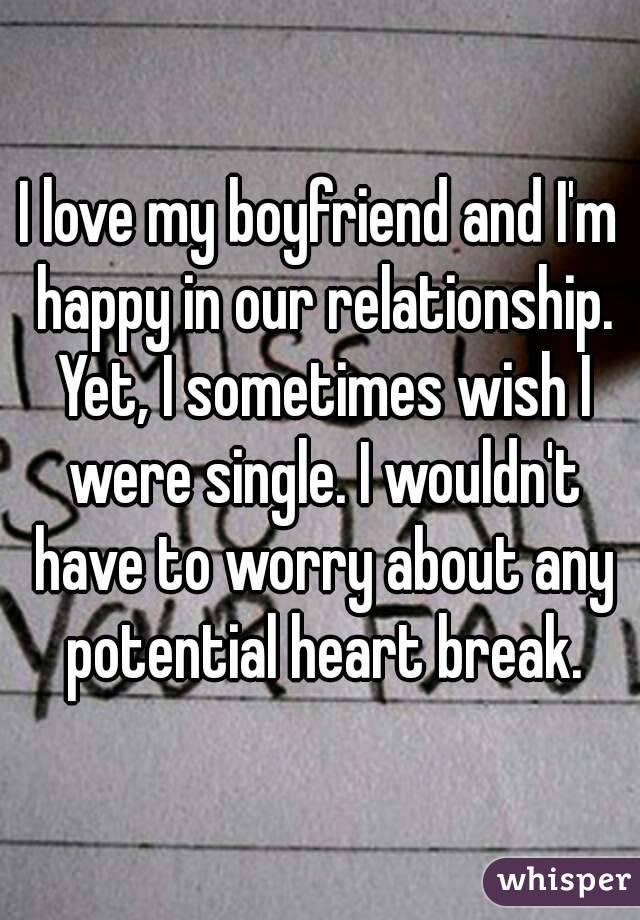 I love my boyfriend and I'm happy in our relationship. Yet, I sometimes wish I were single. I wouldn't have to worry about any potential heart break.