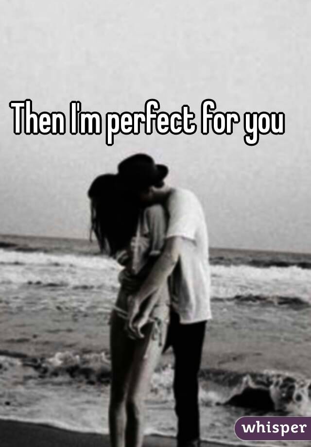 Then I'm perfect for you 



