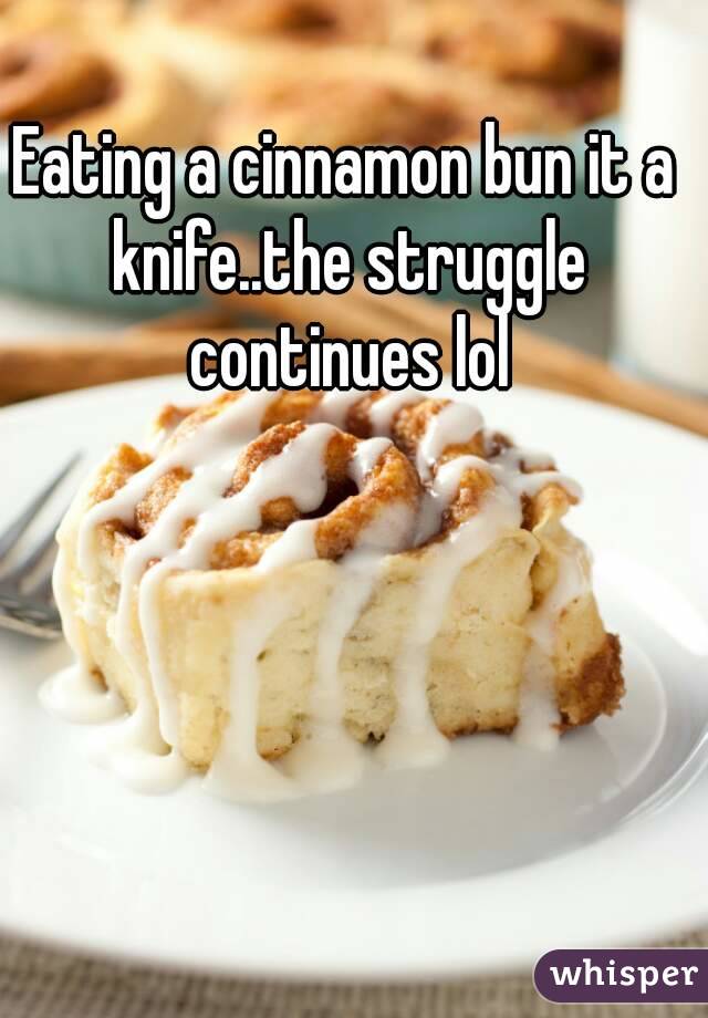 Eating a cinnamon bun it a knife..the struggle continues lol