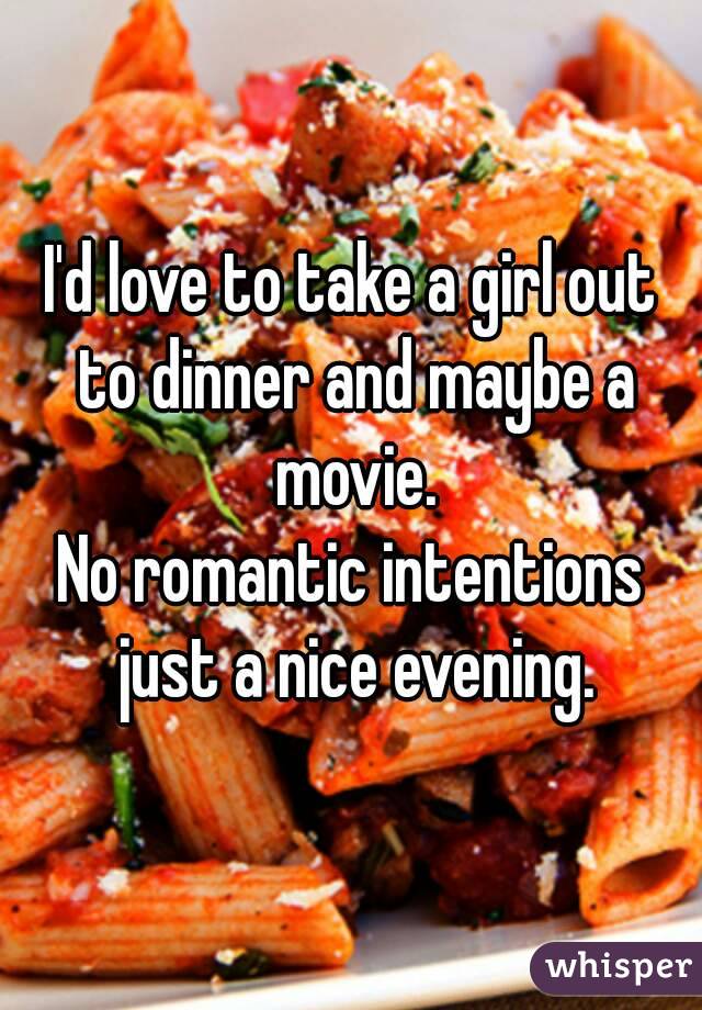 I'd love to take a girl out to dinner and maybe a movie.
No romantic intentions just a nice evening.