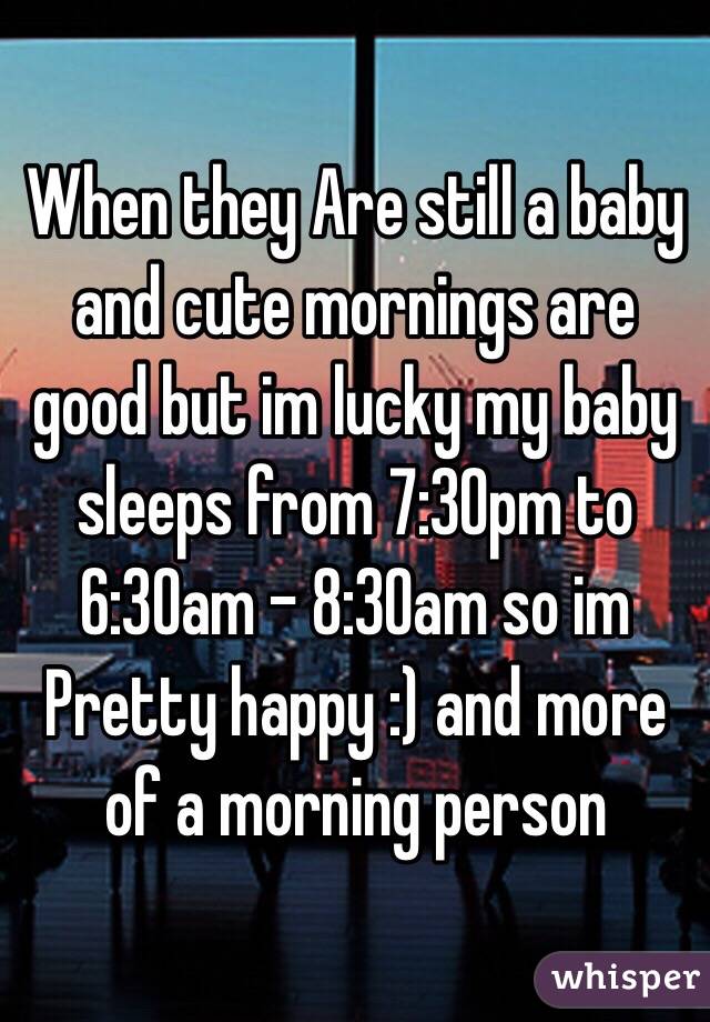 When they Are still a baby and cute mornings are good but im lucky my baby sleeps from 7:30pm to 6:30am - 8:30am so im Pretty happy :) and more of a morning person 
