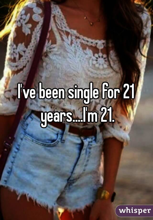 I've been single for 21 years....I'm 21.