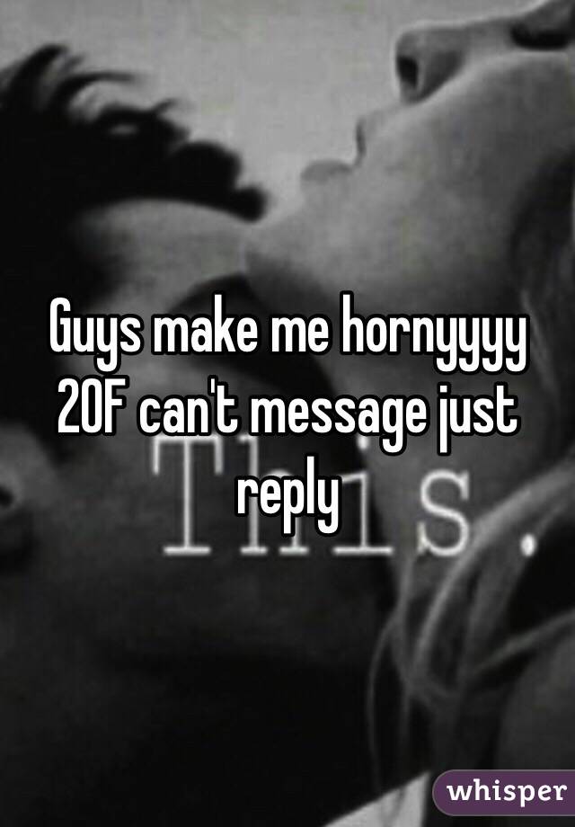 Guys make me hornyyyy 20F can't message just reply
