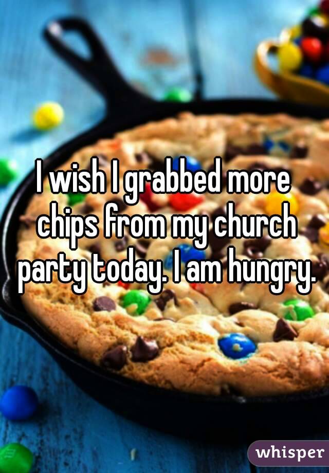 I wish I grabbed more chips from my church party today. I am hungry.