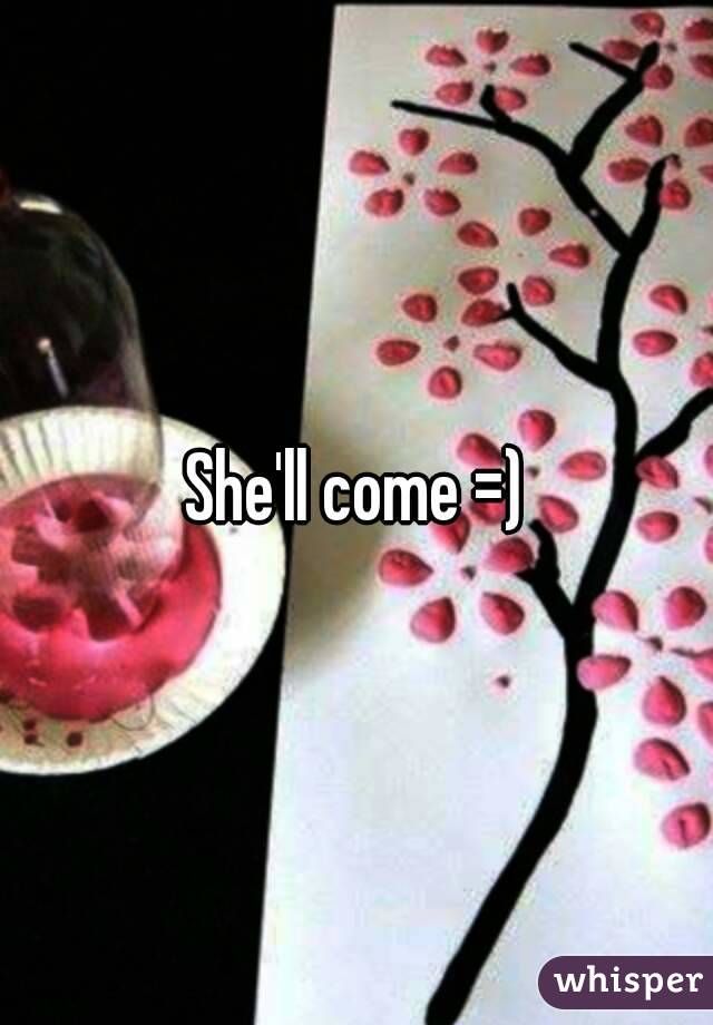 She'll come =)