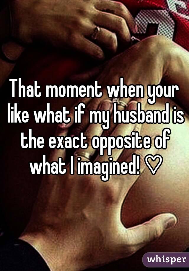 That moment when your like what if my husband is the exact opposite of what I imagined! ♡