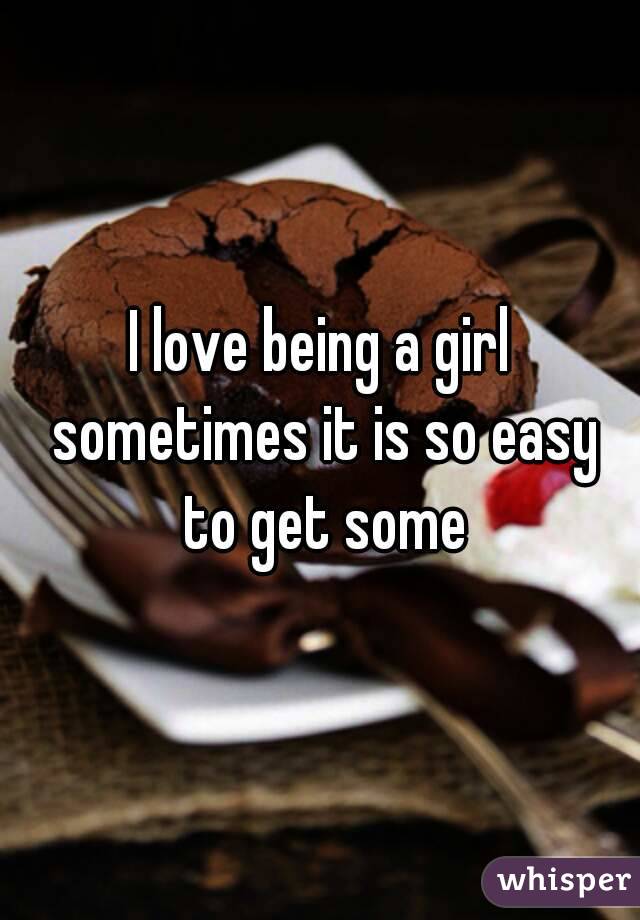 I love being a girl sometimes it is so easy to get some