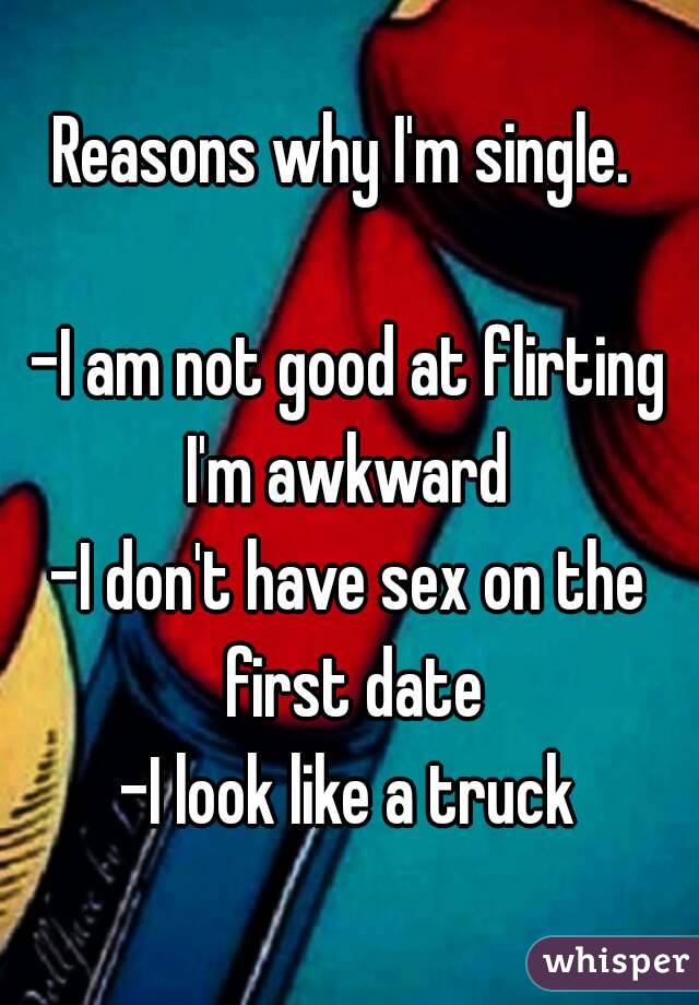 Reasons why I'm single. 

-I am not good at flirting
I'm awkward
-I don't have sex on the first date
-I look like a truck