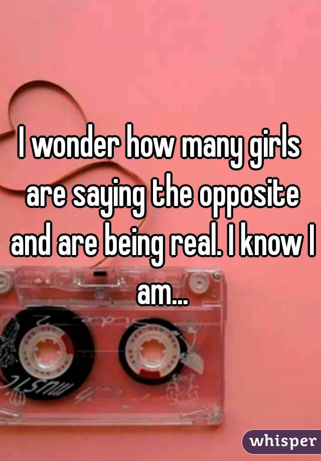 I wonder how many girls are saying the opposite and are being real. I know I am...