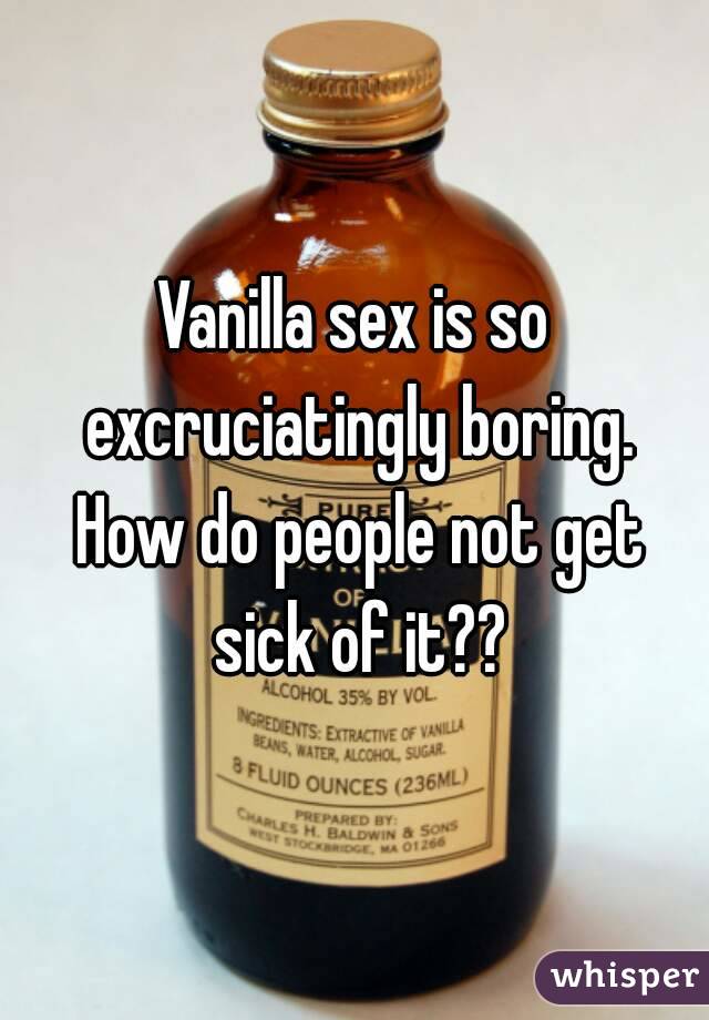 Vanilla sex is so excruciatingly boring. How do people not get sick of it??