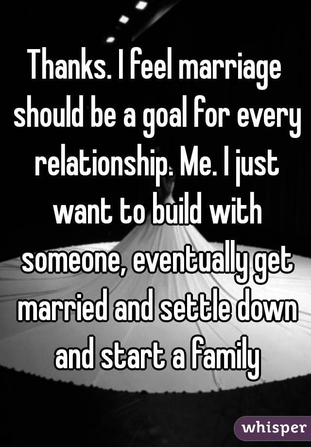Thanks. I feel marriage should be a goal for every relationship. Me. I just want to build with someone, eventually get married and settle down and start a family