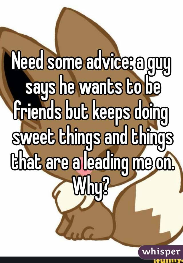 Need some advice: a guy says he wants to be friends but keeps doing  sweet things and things that are a leading me on. Why? 