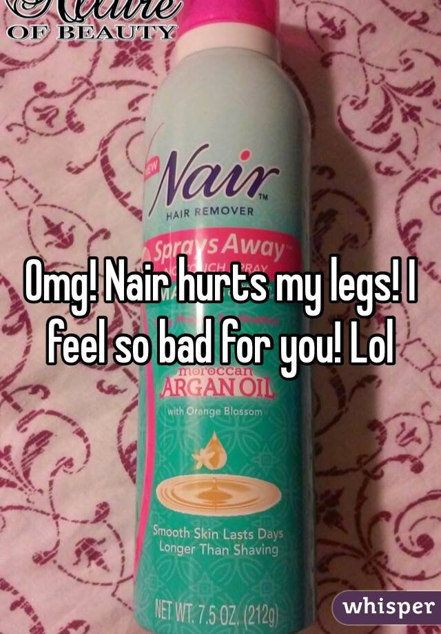 Omg! Nair hurts my legs! I feel so bad for you! Lol