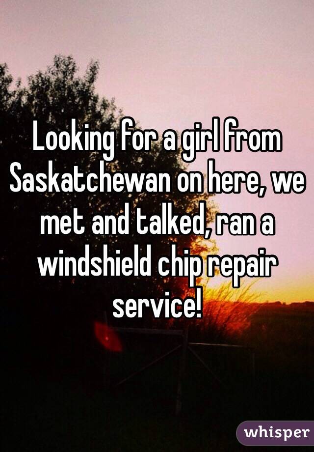 Looking for a girl from Saskatchewan on here, we met and talked, ran a windshield chip repair service! 