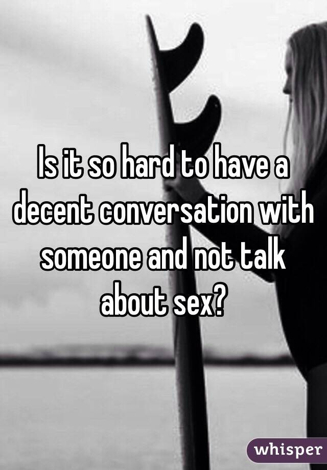 Is it so hard to have a decent conversation with someone and not talk about sex?