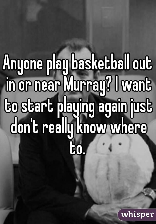 Anyone play basketball out in or near Murray? I want to start playing again just don't really know where to. 