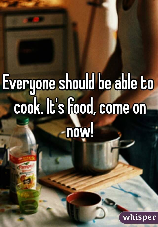 Everyone should be able to cook. It's food, come on now!