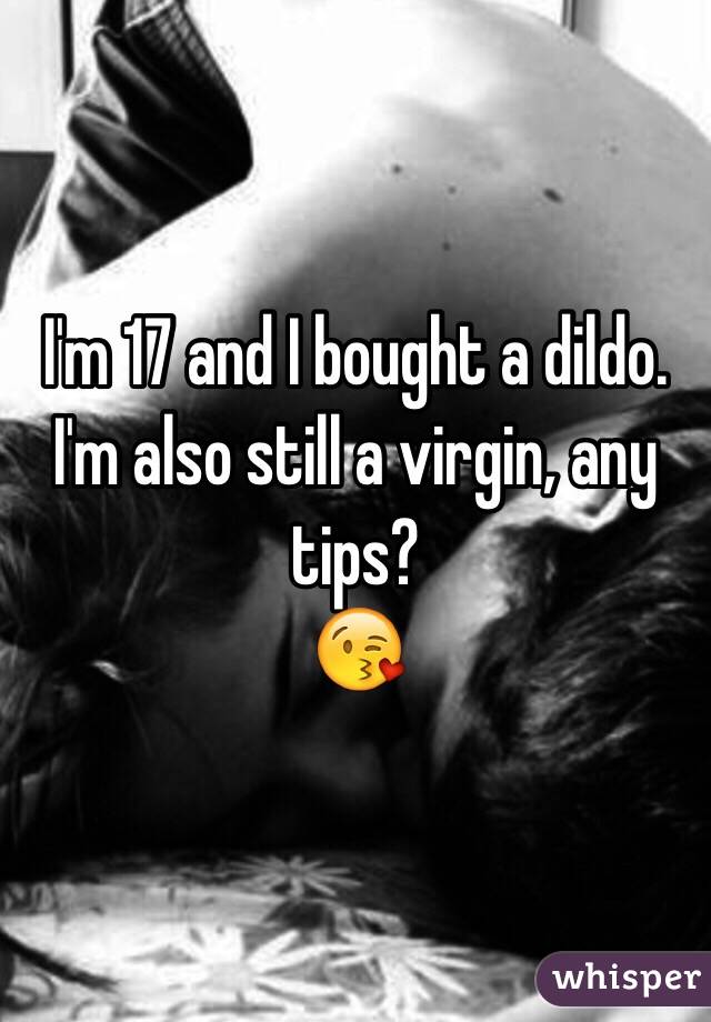 I'm 17 and I bought a dildo. I'm also still a virgin, any tips? 
😘