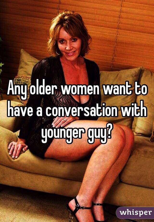 Any older women want to have a conversation with younger guy?