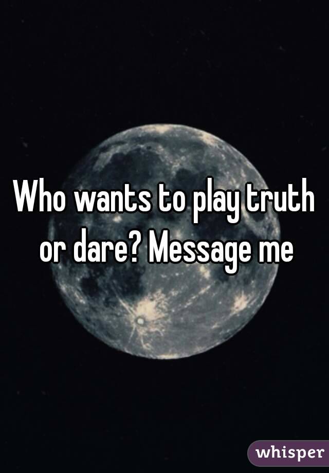 Who wants to play truth or dare? Message me