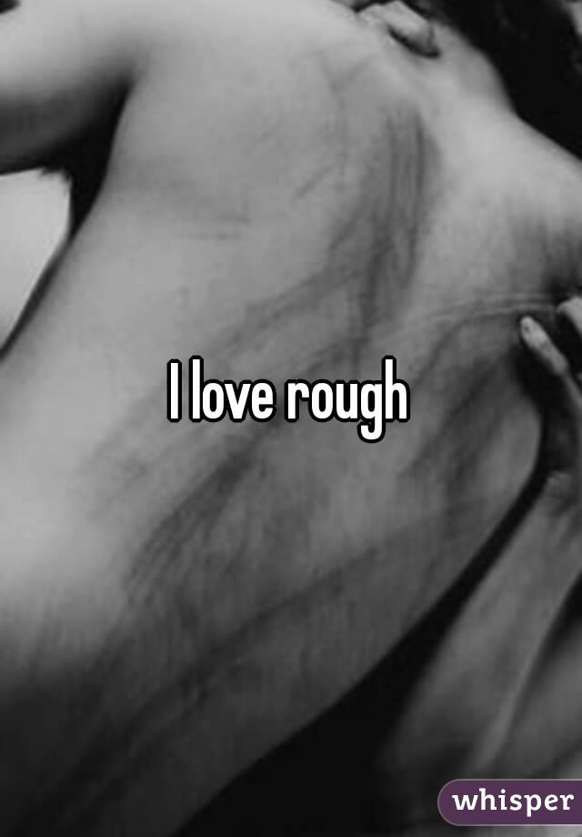 I love rough
