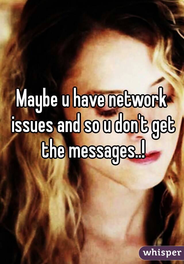 Maybe u have network issues and so u don't get the messages..!