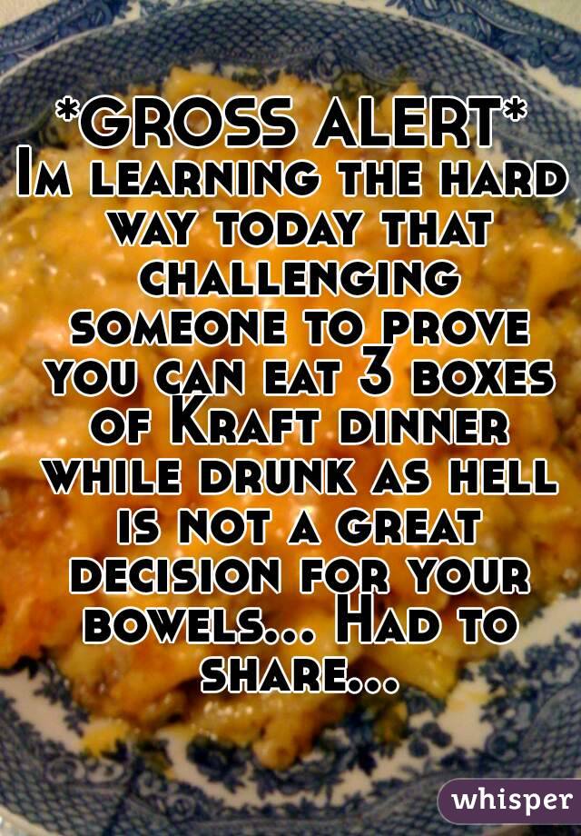 *GROSS ALERT*
Im learning the hard way today that challenging someone to prove you can eat 3 boxes of Kraft dinner while drunk as hell is not a great decision for your bowels... Had to share...