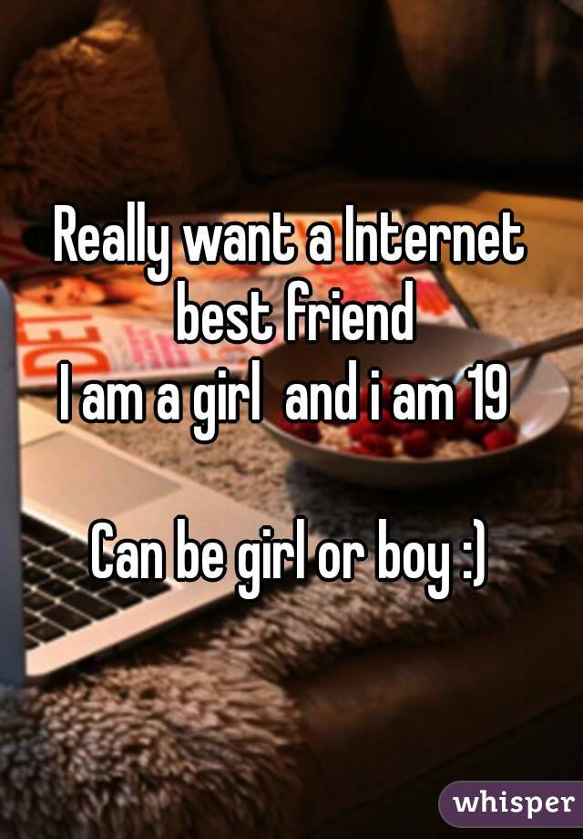 Really want a Internet best friend
I am a girl  and i am 19 

Can be girl or boy :)