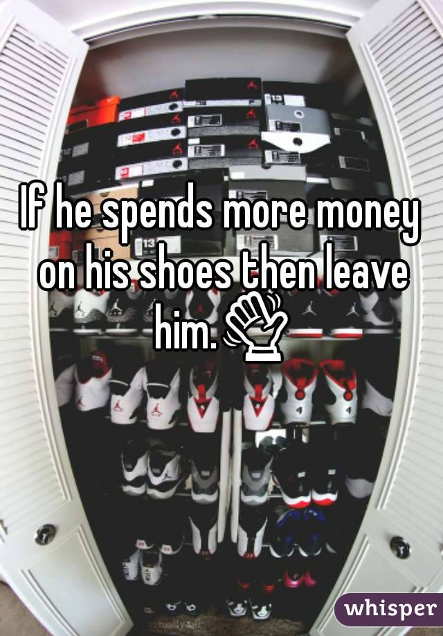 If he spends more money on his shoes then leave him.👋
