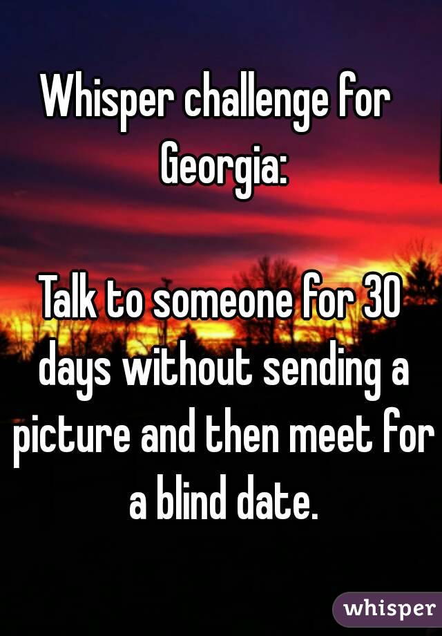 Whisper challenge for  Georgia:

Talk to someone for 30 days without sending a picture and then meet for a blind date.