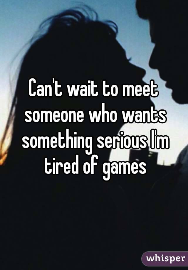 Can't wait to meet someone who wants something serious I'm tired of games
