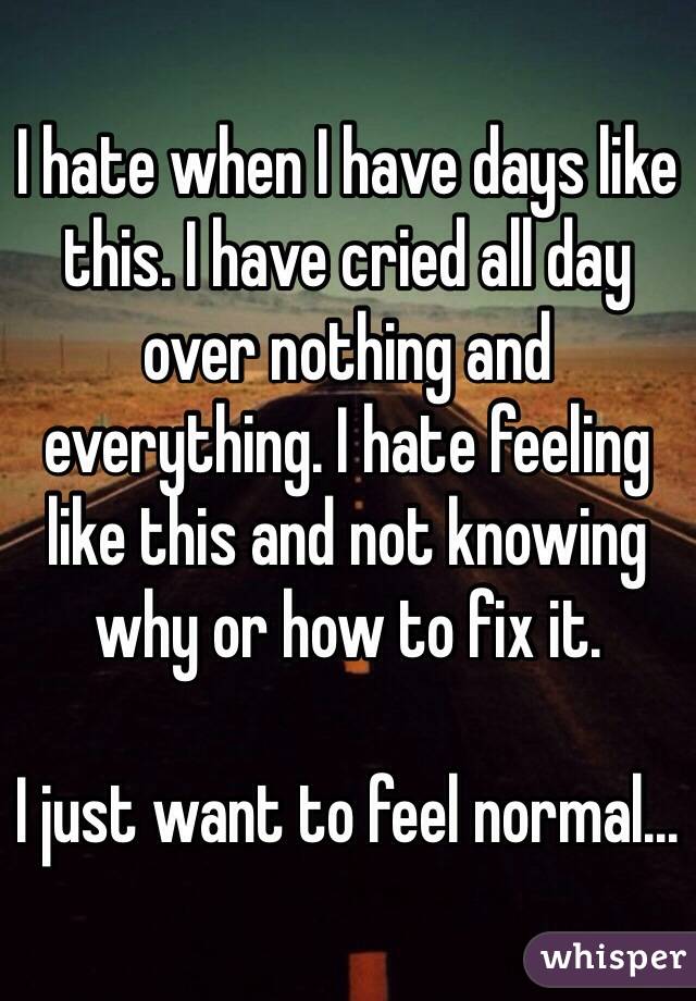 I hate when I have days like this. I have cried all day over nothing and everything. I hate feeling like this and not knowing why or how to fix it. 

I just want to feel normal...