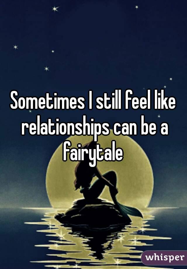 Sometimes I still feel like relationships can be a fairytale 