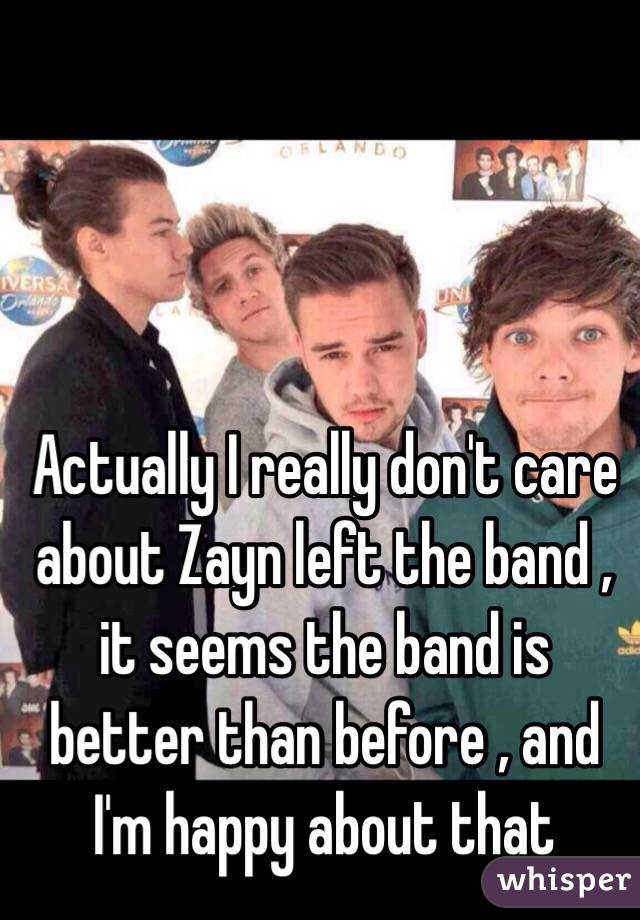 Actually I really don't care about Zayn left the band , it seems the band is better than before , and I'm happy about that
