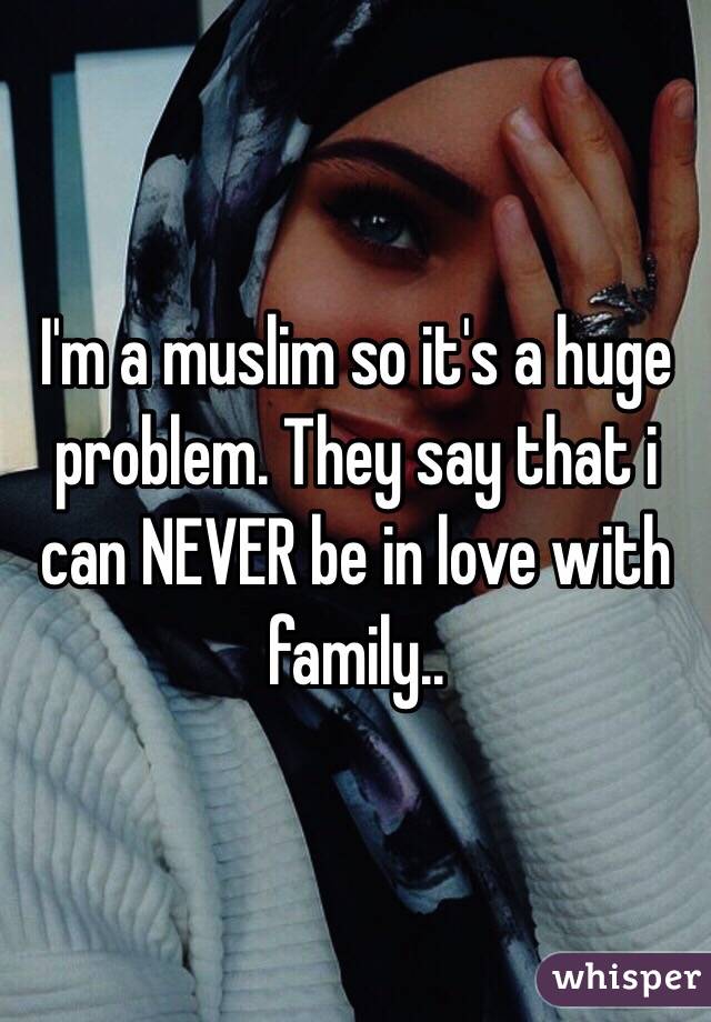 I'm a muslim so it's a huge problem. They say that i can NEVER be in love with family..
