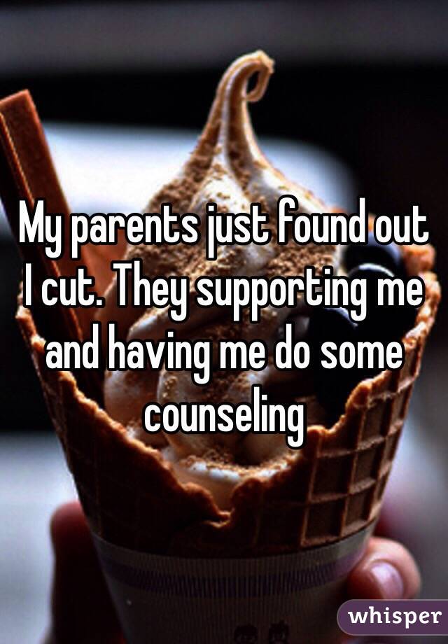 My parents just found out I cut. They supporting me and having me do some counseling 
