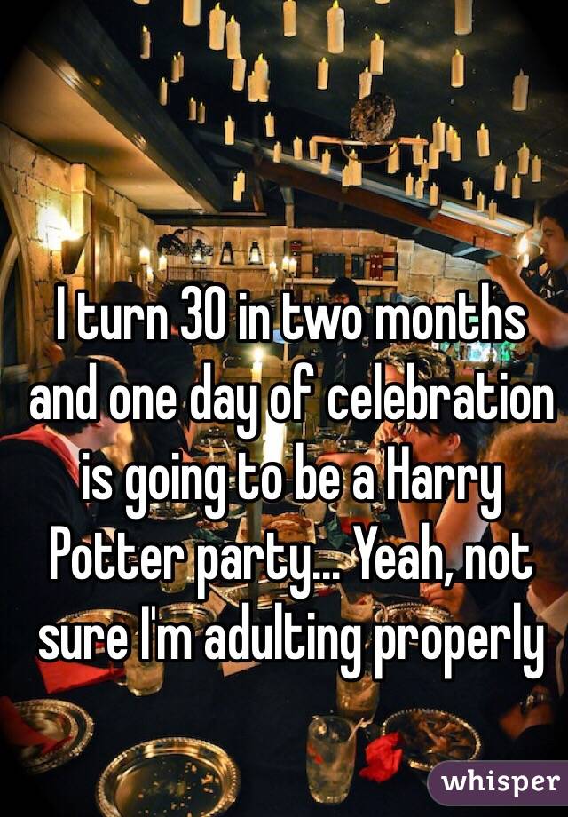 I turn 30 in two months and one day of celebration is going to be a Harry Potter party... Yeah, not sure I'm adulting properly
