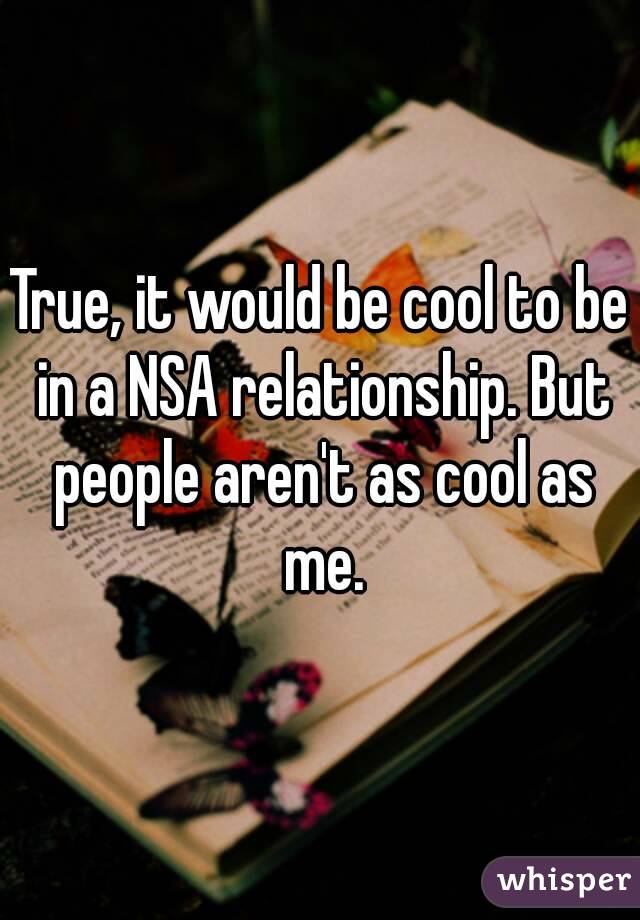 True, it would be cool to be in a NSA relationship. But people aren't as cool as me.