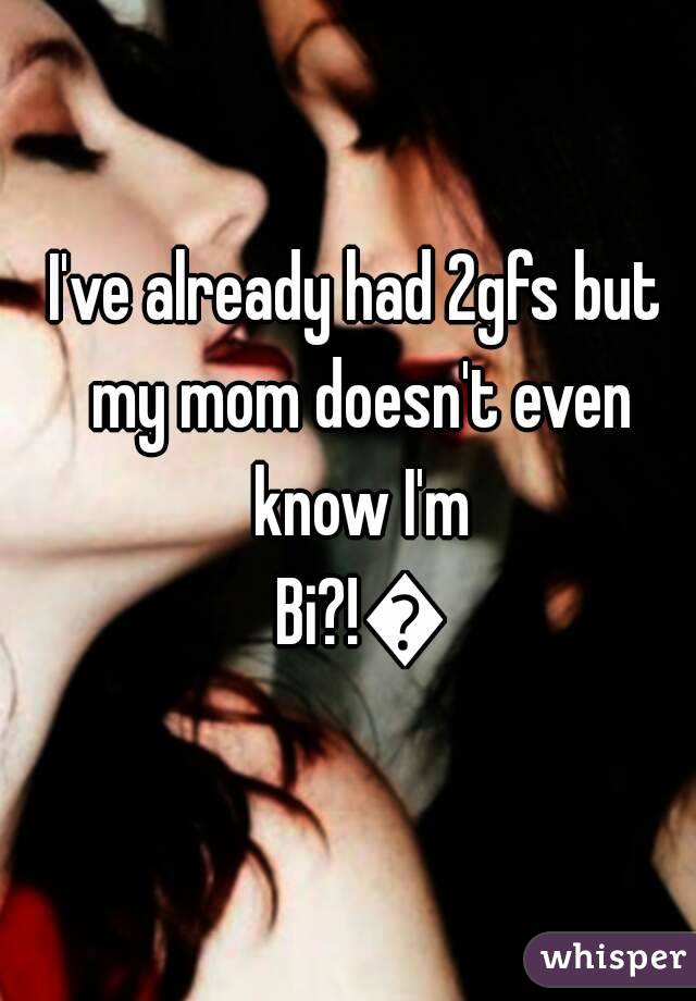I've already had 2gfs but my mom doesn't even know I'm Bi?!👭