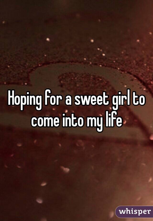 Hoping for a sweet girl to come into my life 