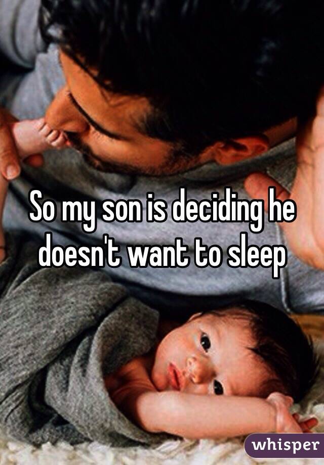 So my son is deciding he doesn't want to sleep 