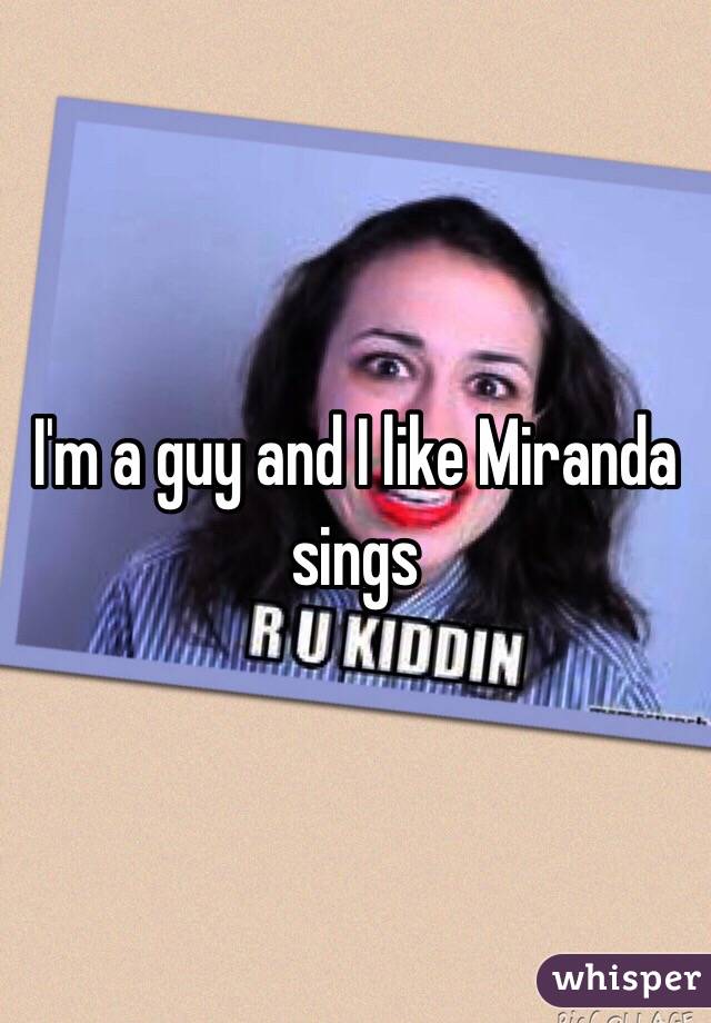 I'm a guy and I like Miranda sings 