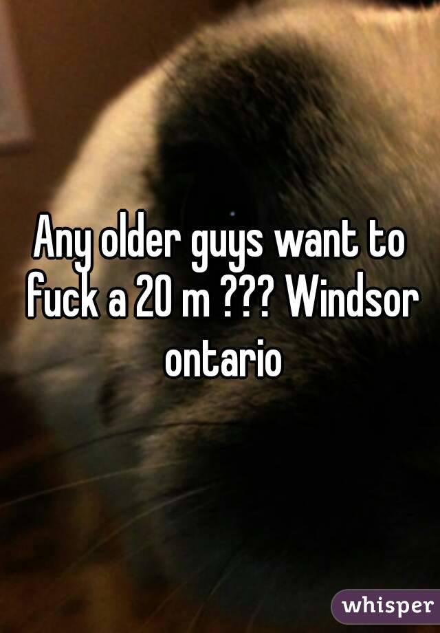 Any older guys want to fuck a 20 m ??? Windsor ontario