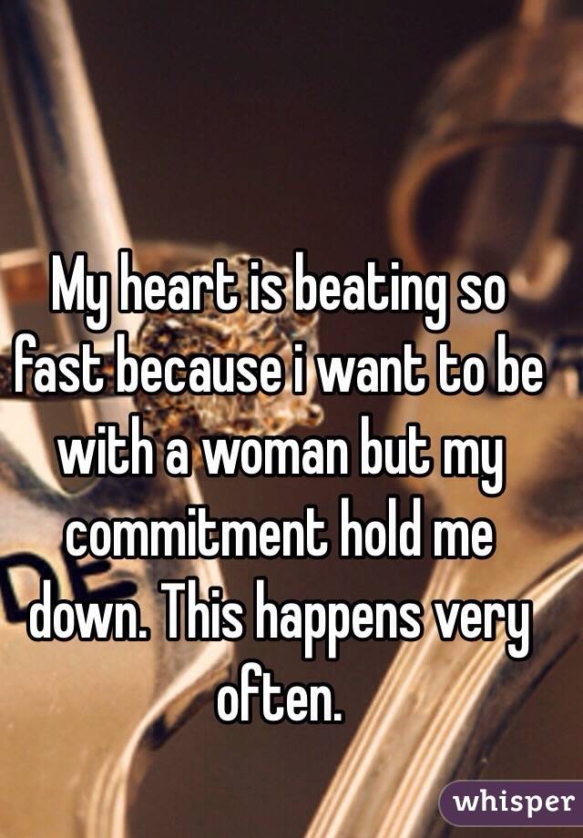 My heart is beating so fast because i want to be with a woman but my commitment hold me down. This happens very often.