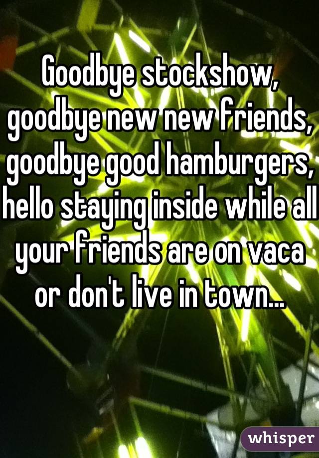 Goodbye stockshow, goodbye new new friends, goodbye good hamburgers, hello staying inside while all your friends are on vaca or don't live in town...
