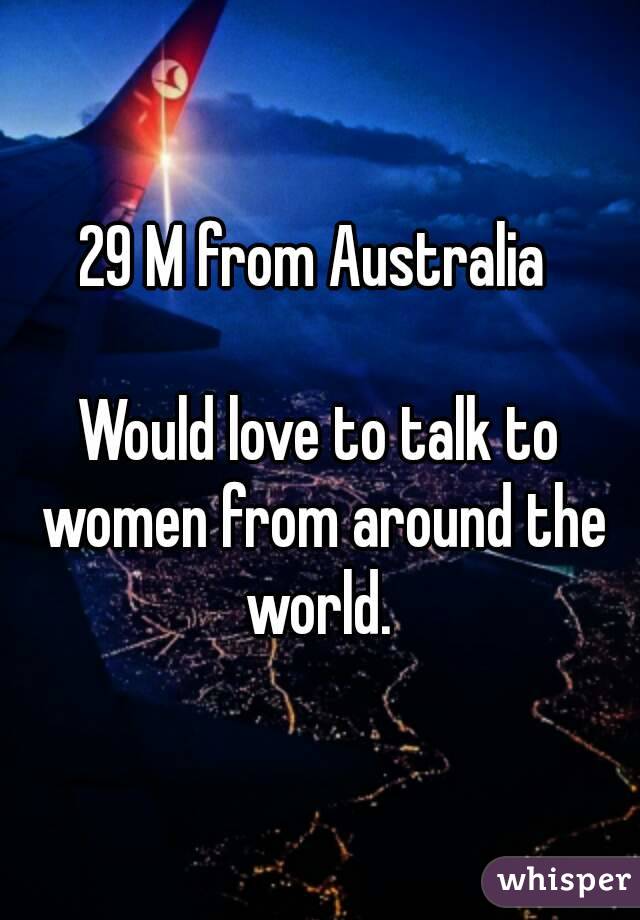 29 M from Australia 

Would love to talk to women from around the world. 