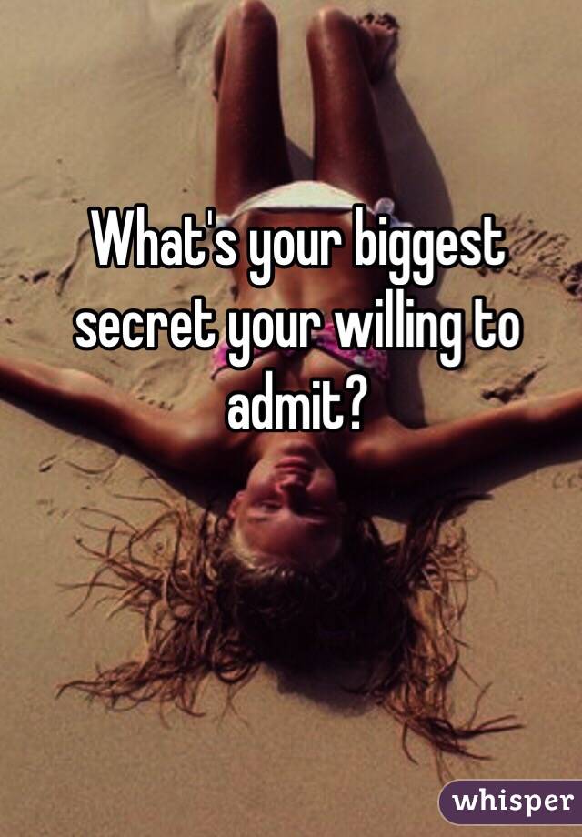 What's your biggest secret your willing to admit?