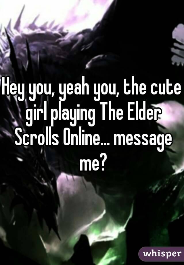 Hey you, yeah you, the cute girl playing The Elder Scrolls Online... message me?