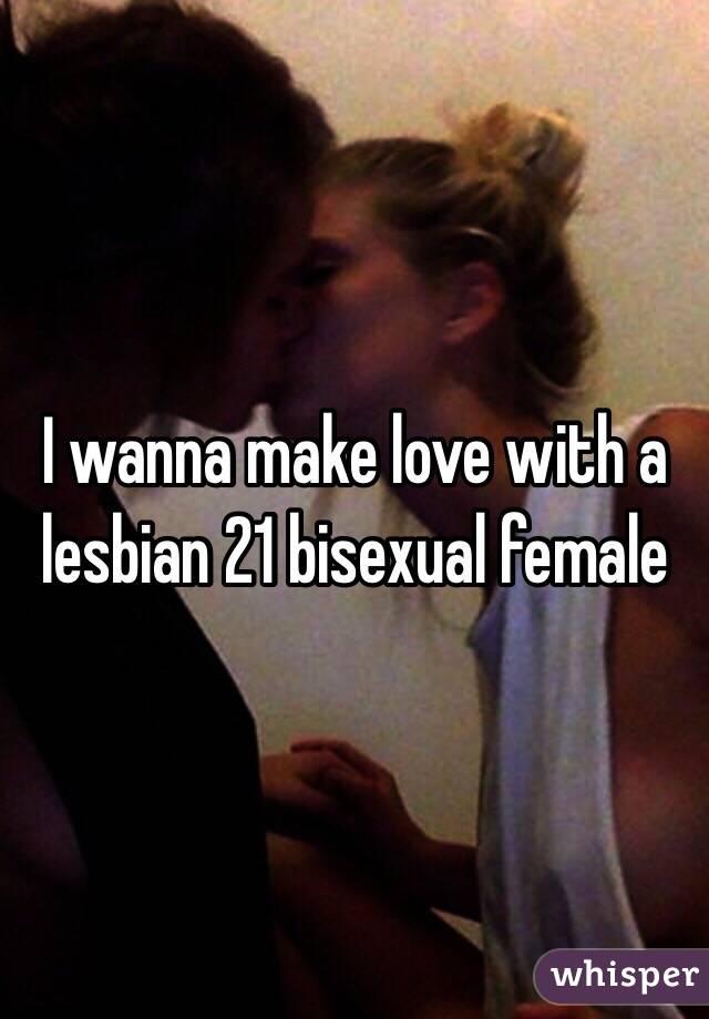 I wanna make love with a lesbian 21 bisexual female 